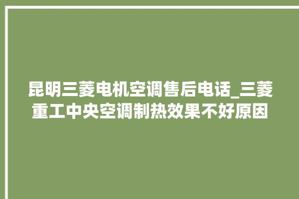 昆明三菱电机空调售后电话_三菱重工中央空调制热效果不好原因 。昆明