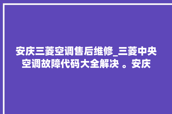 安庆三菱空调售后维修_三菱中央空调故障代码大全解决 。安庆