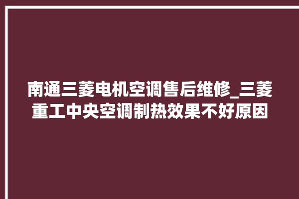 南通三菱电机空调售后维修_三菱重工中央空调制热效果不好原因 。南通