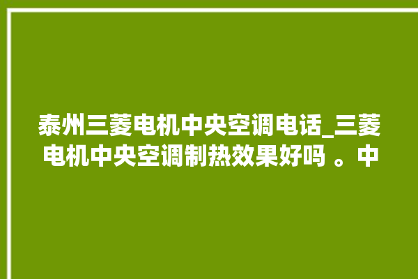 泰州三菱电机中央空调电话_三菱电机中央空调制热效果好吗 。中央空调