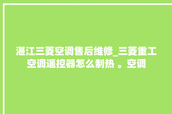 湛江三菱空调售后维修_三菱重工空调遥控器怎么制热 。空调