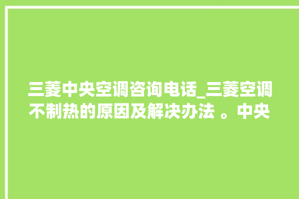 三菱中央空调咨询电话_三菱空调不制热的原因及解决办法 。中央空调