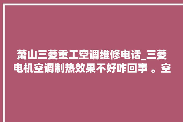 萧山三菱重工空调维修电话_三菱电机空调制热效果不好咋回事 。空调