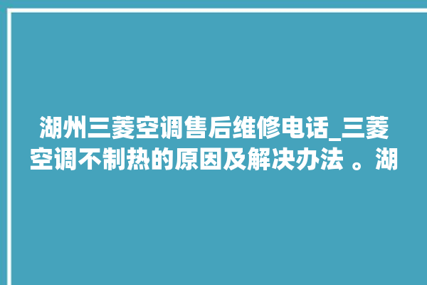 湖州三菱空调售后维修电话_三菱空调不制热的原因及解决办法 。湖州