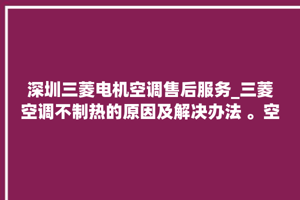 深圳三菱电机空调售后服务_三菱空调不制热的原因及解决办法 。空调