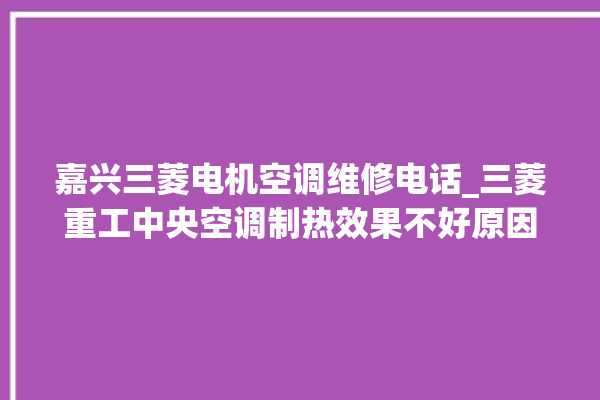 嘉兴三菱电机空调维修电话_三菱重工中央空调制热效果不好原因 。嘉兴