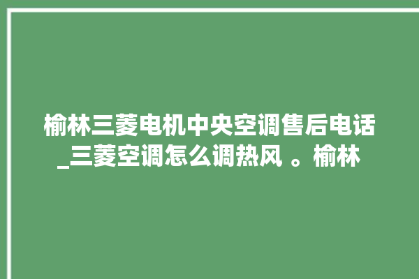 榆林三菱电机中央空调售后电话_三菱空调怎么调热风 。榆林