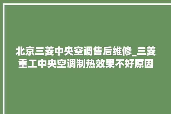 北京三菱中央空调售后维修_三菱重工中央空调制热效果不好原因 。中央空调