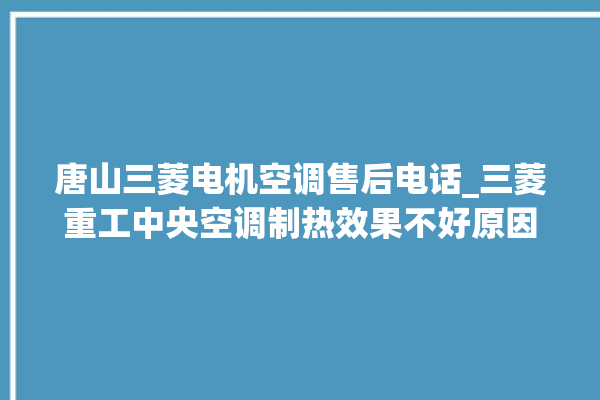 唐山三菱电机空调售后电话_三菱重工中央空调制热效果不好原因 。唐山