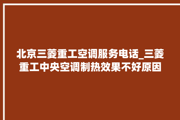 北京三菱重工空调服务电话_三菱重工中央空调制热效果不好原因 。三菱重工