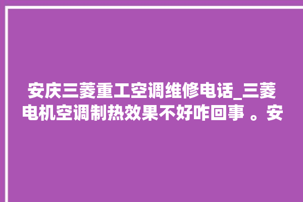 安庆三菱重工空调维修电话_三菱电机空调制热效果不好咋回事 。安庆