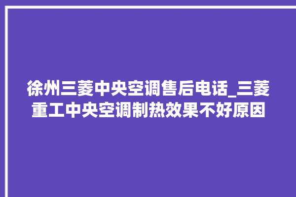 徐州三菱中央空调售后电话_三菱重工中央空调制热效果不好原因 。中央空调