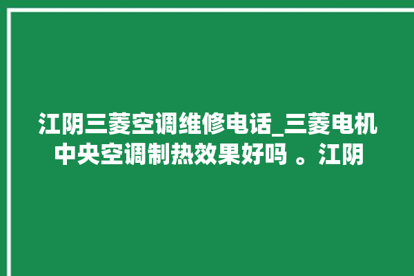 江阴三菱空调维修电话_三菱电机中央空调制热效果好吗 。江阴