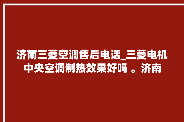 济南三菱空调售后电话_三菱电机中央空调制热效果好吗 。济南