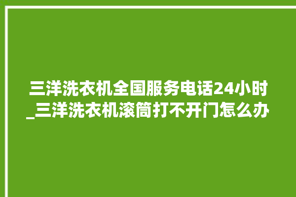 三洋洗衣机全国服务电话24小时_三洋洗衣机滚筒打不开门怎么办 。洗衣机