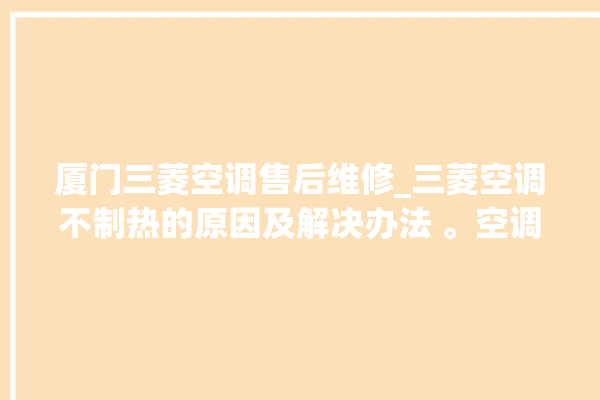 厦门三菱空调售后维修_三菱空调不制热的原因及解决办法 。空调