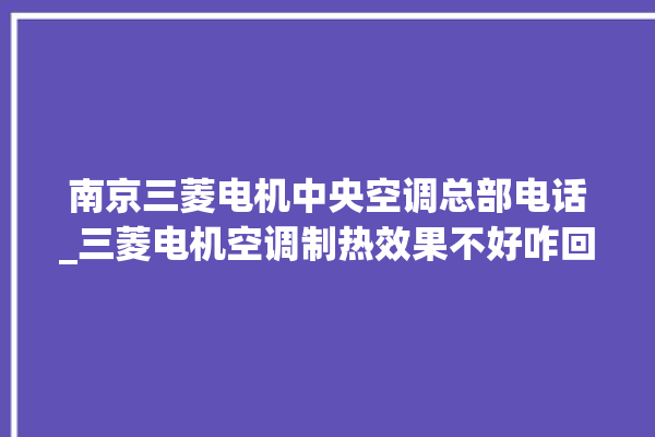 南京三菱电机中央空调总部电话_三菱电机空调制热效果不好咋回事 。三菱电机