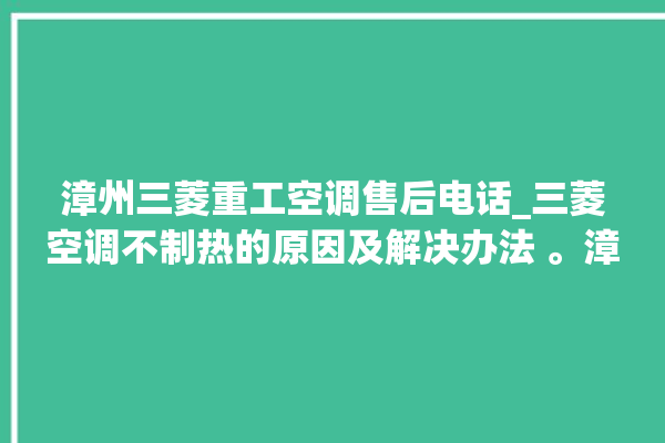 漳州三菱重工空调售后电话_三菱空调不制热的原因及解决办法 。漳州