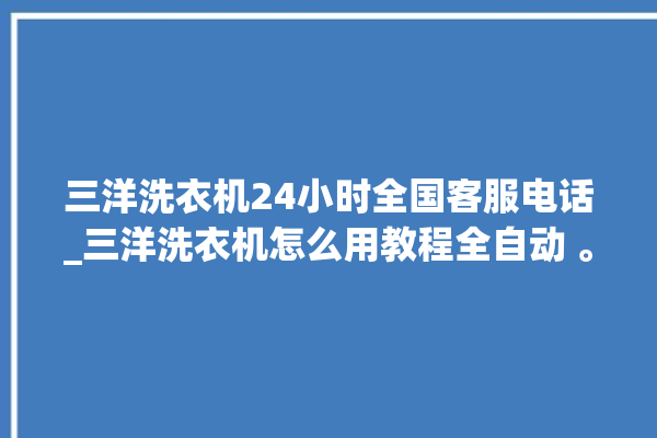 三洋洗衣机24小时全国客服电话_三洋洗衣机怎么用教程全自动 。洗衣机