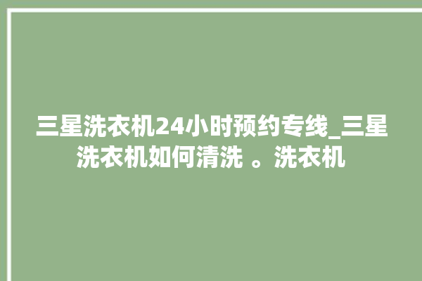 三星洗衣机24小时预约专线_三星洗衣机如何清洗 。洗衣机