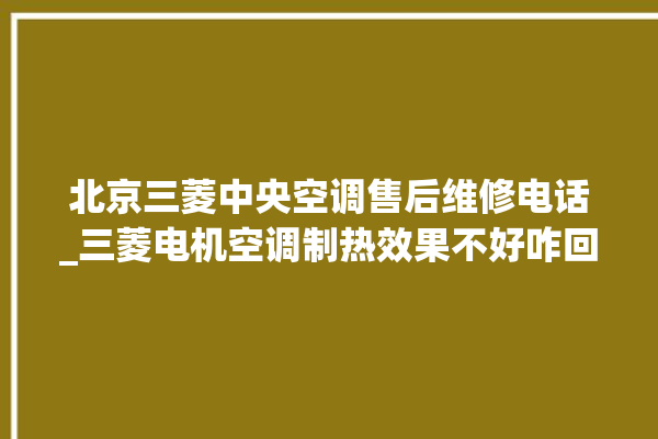 北京三菱中央空调售后维修电话_三菱电机空调制热效果不好咋回事 。中央空调