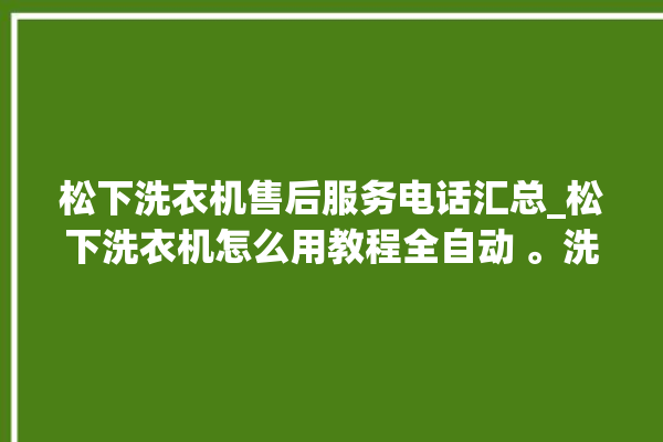 松下洗衣机售后服务电话汇总_松下洗衣机怎么用教程全自动 。洗衣机