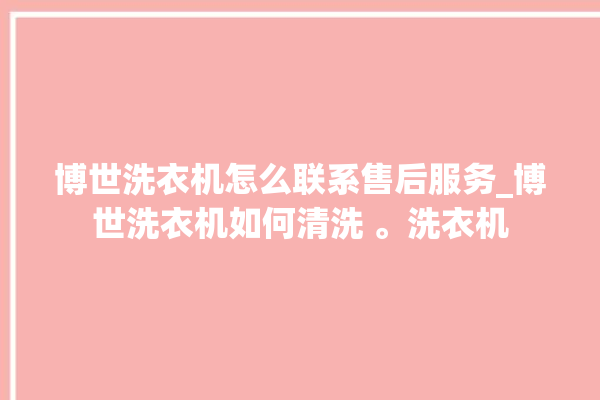 博世洗衣机怎么联系售后服务_博世洗衣机如何清洗 。洗衣机