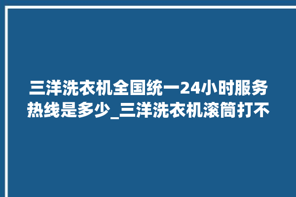 三洋洗衣机全国统一24小时服务热线是多少_三洋洗衣机滚筒打不开门怎么办 。洗衣机