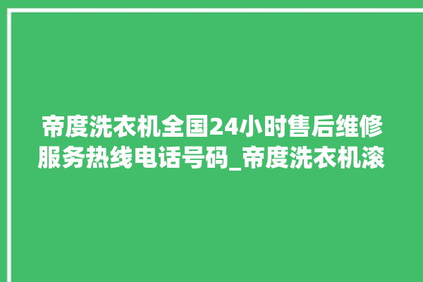 帝度洗衣机全国24小时售后维修服务热线电话号码_帝度洗衣机滚筒打不开门怎么办 。洗衣机