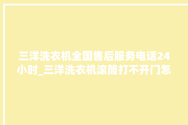 三洋洗衣机全国售后服务电话24小时_三洋洗衣机滚筒打不开门怎么办 。洗衣机