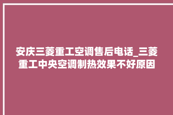 安庆三菱重工空调售后电话_三菱重工中央空调制热效果不好原因 。安庆