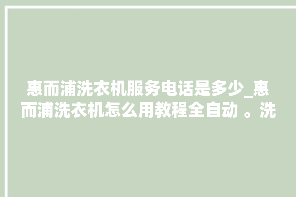 惠而浦洗衣机服务电话是多少_惠而浦洗衣机怎么用教程全自动 。洗衣机