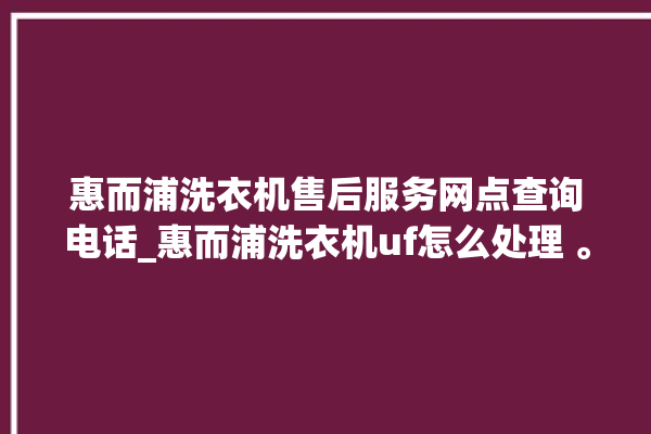 惠而浦洗衣机售后服务网点查询电话_惠而浦洗衣机uf怎么处理 。洗衣机