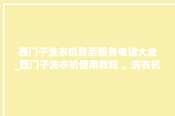 西门子洗衣机售后服务电话大全_西门子洗衣机使用教程 。洗衣机