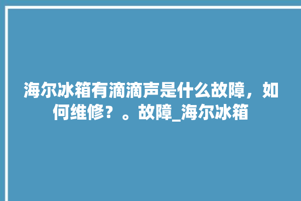 海尔冰箱有滴滴声是什么故障，如何维修？。故障_海尔冰箱