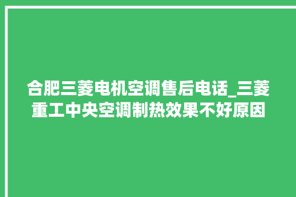 合肥三菱电机空调售后电话_三菱重工中央空调制热效果不好原因 。合肥