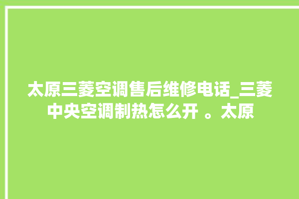 太原三菱空调售后维修电话_三菱中央空调制热怎么开 。太原