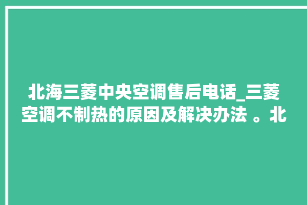 北海三菱中央空调售后电话_三菱空调不制热的原因及解决办法 。北海