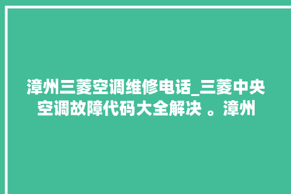 漳州三菱空调维修电话_三菱中央空调故障代码大全解决 。漳州