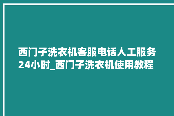 西门子洗衣机客服电话人工服务24小时_西门子洗衣机使用教程 。洗衣机