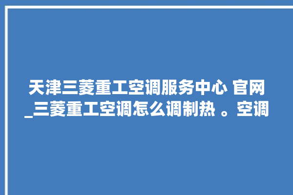 天津三菱重工空调服务中心 官网_三菱重工空调怎么调制热 。空调