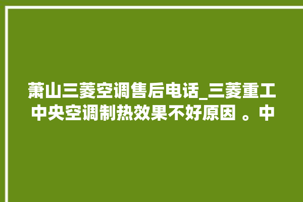 萧山三菱空调售后电话_三菱重工中央空调制热效果不好原因 。中央空调