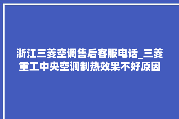 浙江三菱空调售后客服电话_三菱重工中央空调制热效果不好原因 。浙江