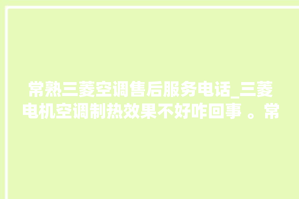 常熟三菱空调售后服务电话_三菱电机空调制热效果不好咋回事 。常熟