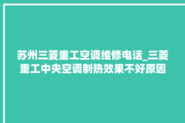 苏州三菱重工空调维修电话_三菱重工中央空调制热效果不好原因 。三菱重工