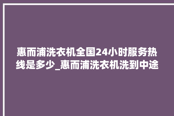 惠而浦洗衣机全国24小时服务热线是多少_惠而浦洗衣机洗到中途停着不动 。洗衣机