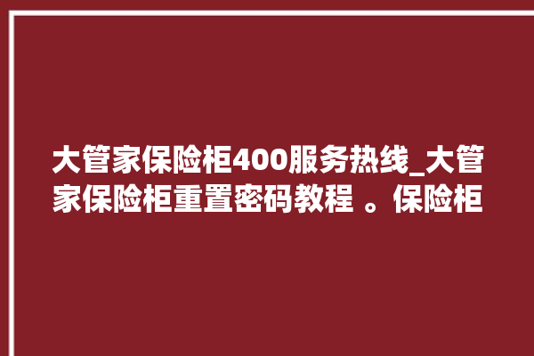 大管家保险柜400服务热线_大管家保险柜重置密码教程 。保险柜