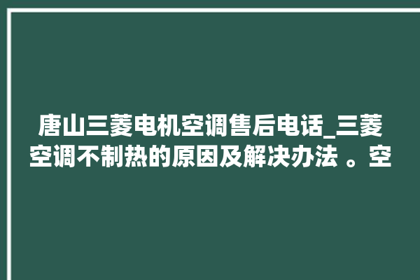 唐山三菱电机空调售后电话_三菱空调不制热的原因及解决办法 。空调