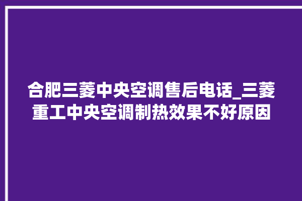 合肥三菱中央空调售后电话_三菱重工中央空调制热效果不好原因 。中央空调