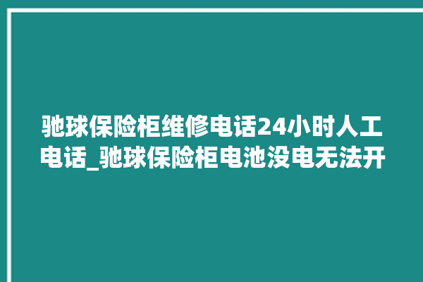 驰球保险柜维修电话24小时人工电话_驰球保险柜电池没电无法开门怎么办 。保险柜